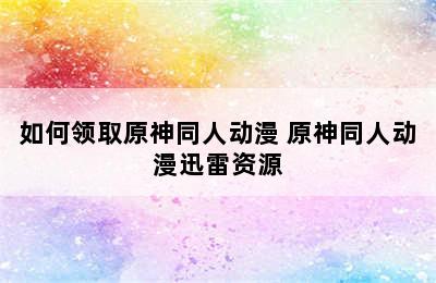 如何领取原神同人动漫 原神同人动漫迅雷资源